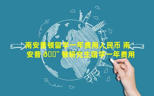 南安普顿留学一年费用人民币 南安普 🐯 顿研究生留学一年费用